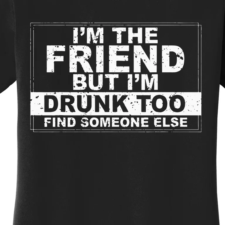 I'm The Friend But I'm Drunk Too Find Someone Else Women's T-Shirt