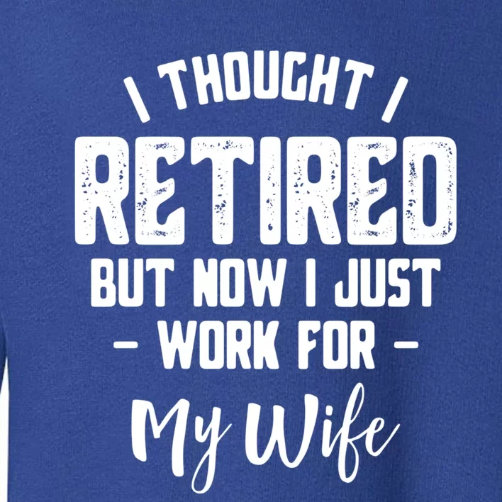 I Thought I Retired But Now I Just Work For My Wife Gift Toddler Sweatshirt