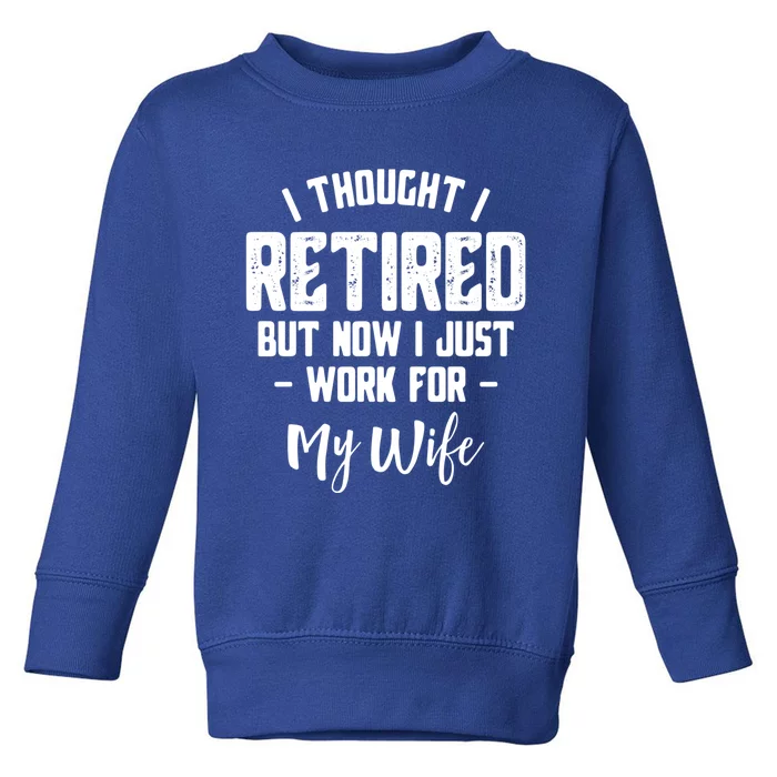 I Thought I Retired But Now I Just Work For My Wife Gift Toddler Sweatshirt