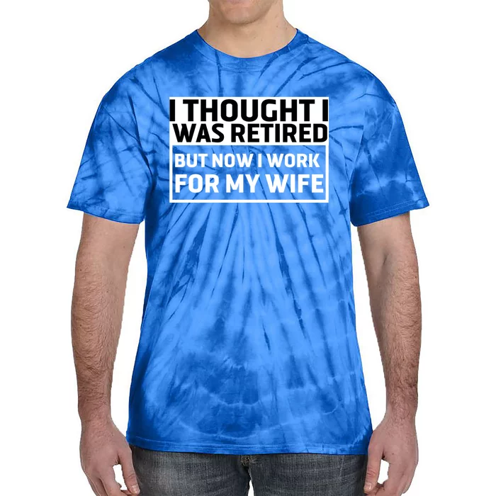 I Thought I Was Retired Gift But Now I Just Work For My Wife Cool Gift Tie-Dye T-Shirt