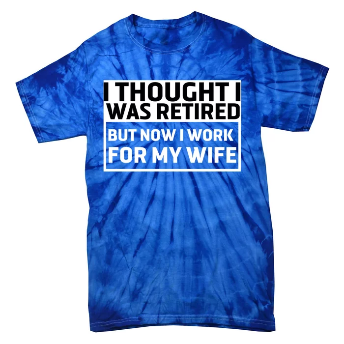 I Thought I Was Retired Gift But Now I Just Work For My Wife Cool Gift Tie-Dye T-Shirt