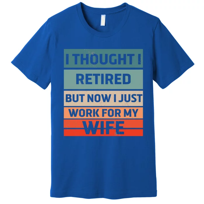 I Thought I Was Retired Gift But Now I Just Work For My Wife Gift Premium T-Shirt