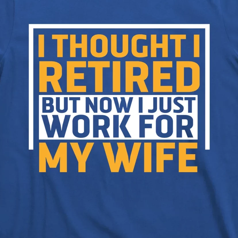 I Thought I Was Retired Gift But Now I Just Work For My Wife Funny Gift T-Shirt