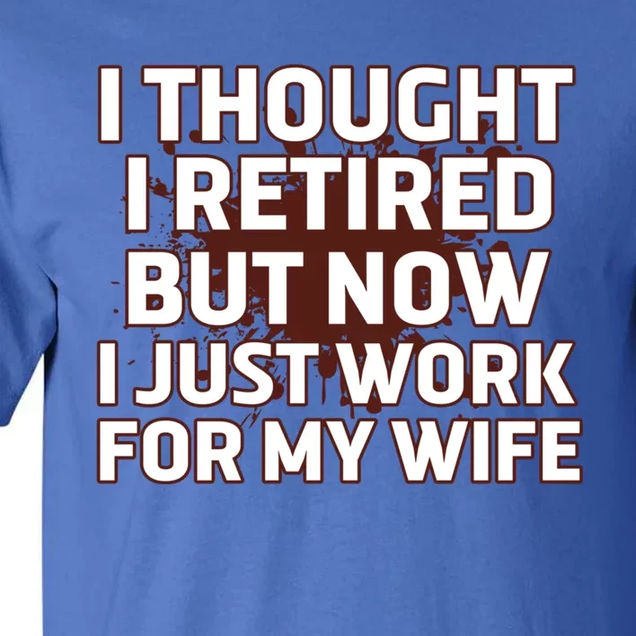 I Thought I Was Retired Cool Gift But Now I Just Work For My Wife Great Gift Tall T-Shirt