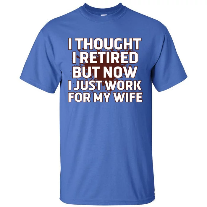 I Thought I Was Retired Cool Gift But Now I Just Work For My Wife Great Gift Tall T-Shirt