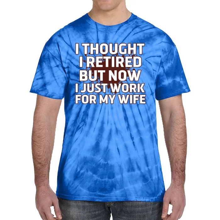 I Thought I Was Retired Cool Gift But Now I Just Work For My Wife Great Gift Tie-Dye T-Shirt