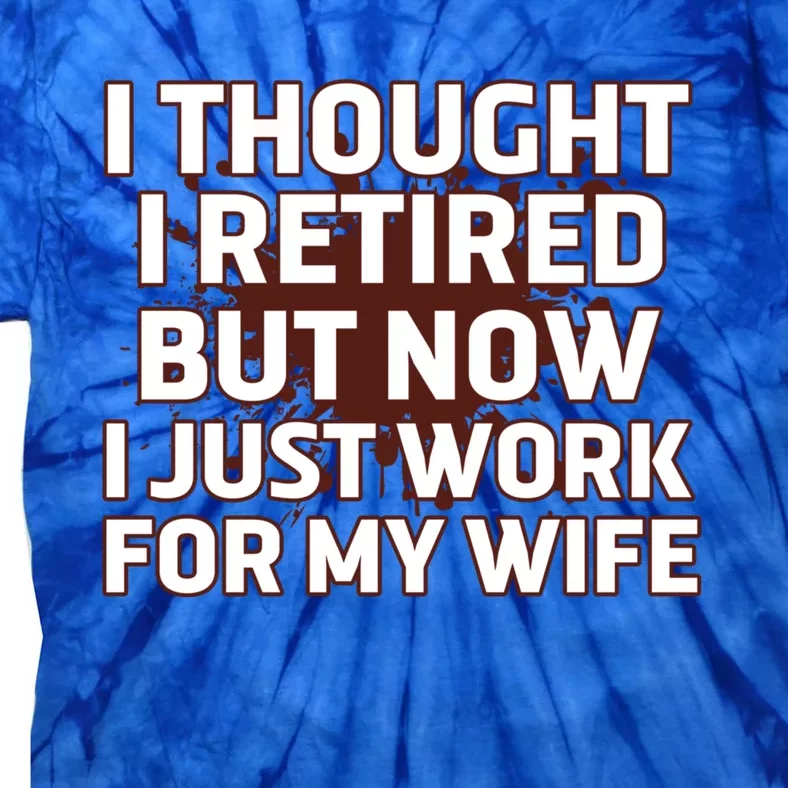 I Thought I Was Retired Cool Gift But Now I Just Work For My Wife Great Gift Tie-Dye T-Shirt