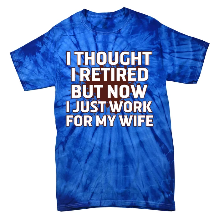 I Thought I Was Retired Cool Gift But Now I Just Work For My Wife Great Gift Tie-Dye T-Shirt