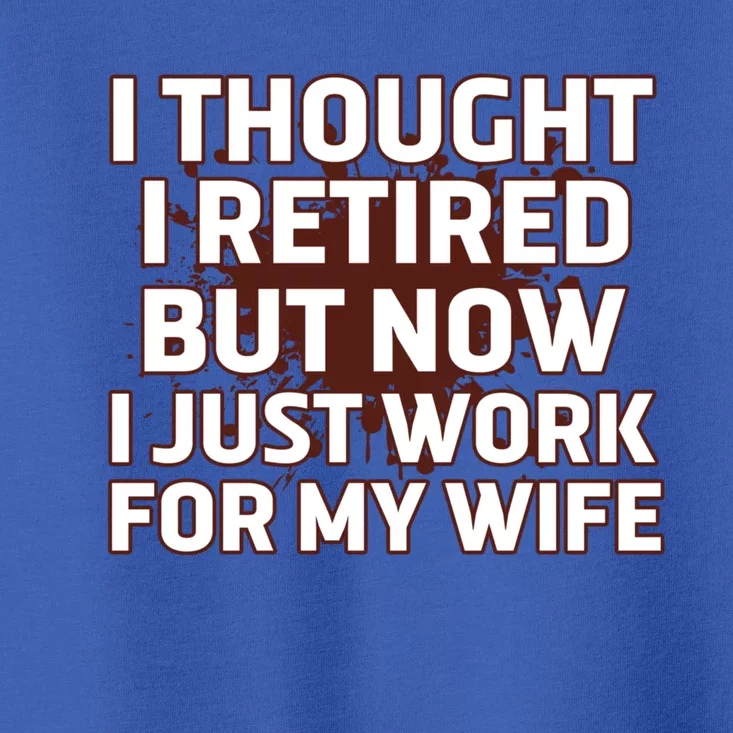 I Thought I Was Retired Cool Gift But Now I Just Work For My Wife Great Gift Toddler T-Shirt