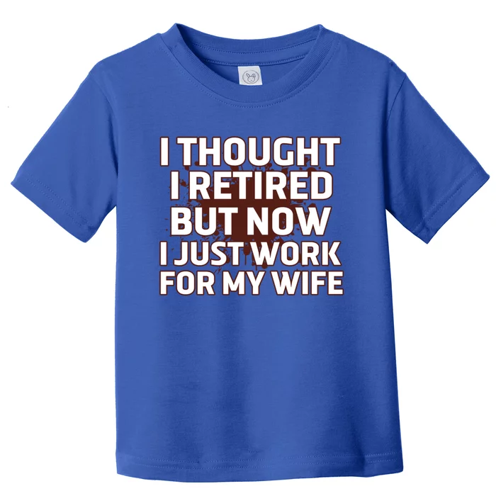 I Thought I Was Retired Cool Gift But Now I Just Work For My Wife Great Gift Toddler T-Shirt