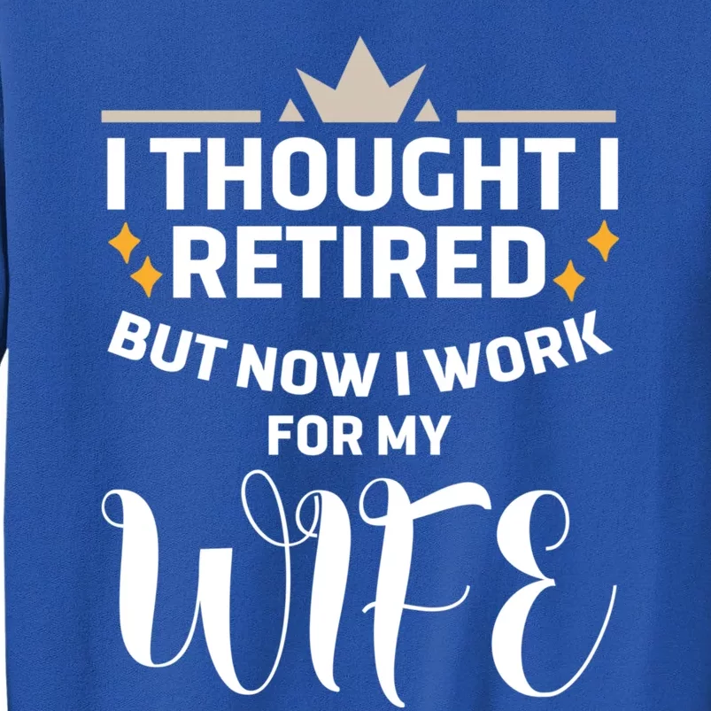 I Thought I Was Retired Cool Gift But Now I Just Work For My Wife Cool Gift Tall Sweatshirt