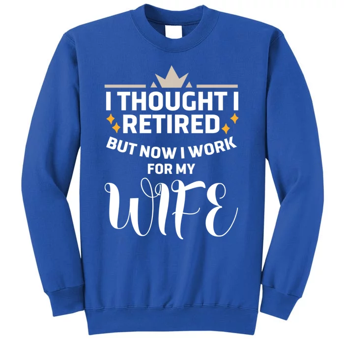 I Thought I Was Retired Cool Gift But Now I Just Work For My Wife Cool Gift Tall Sweatshirt