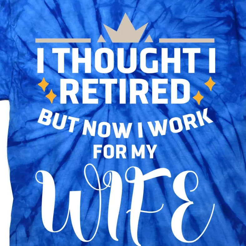 I Thought I Was Retired Cool Gift But Now I Just Work For My Wife Cool Gift Tie-Dye T-Shirt