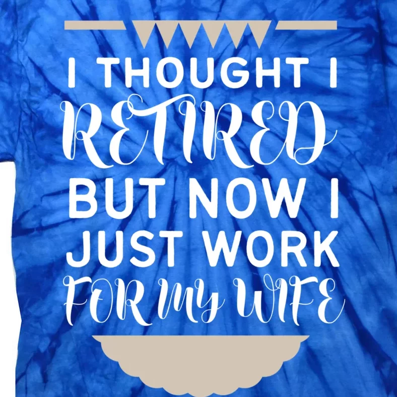 I Thought I Was Retired Gift But Now I Just Work For My Wife Gift Tie-Dye T-Shirt