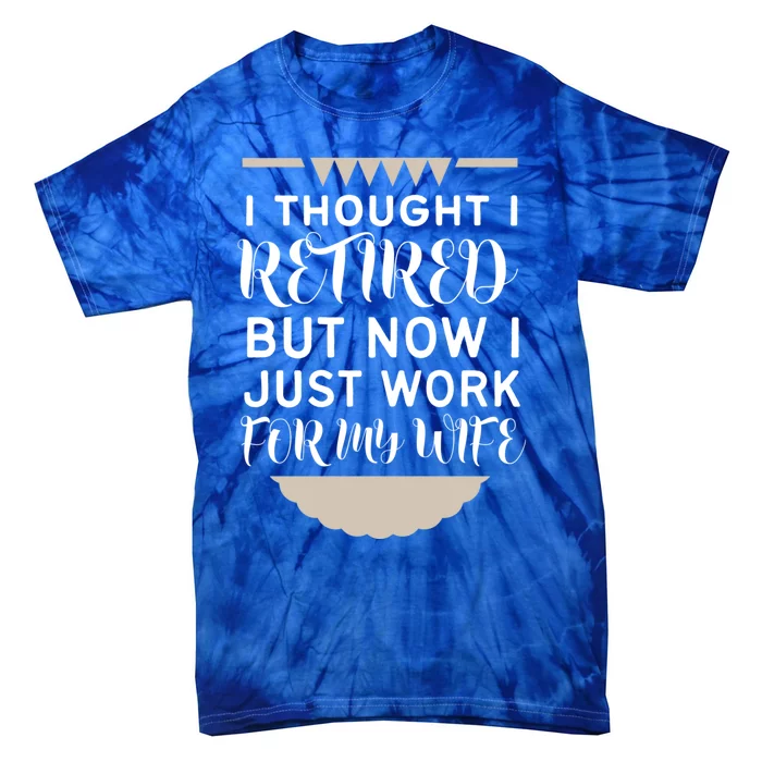 I Thought I Was Retired Gift But Now I Just Work For My Wife Gift Tie-Dye T-Shirt