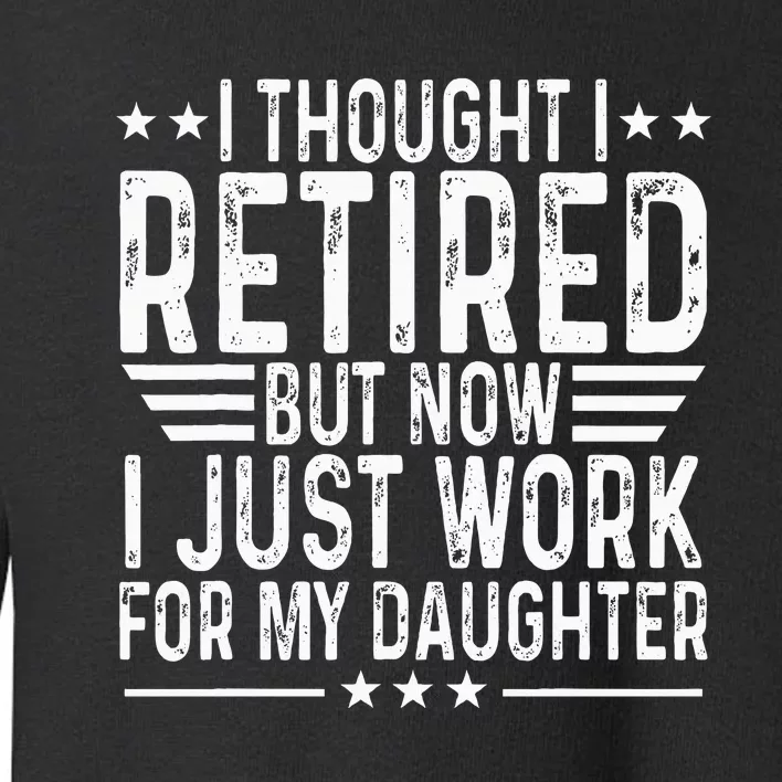 I Thought I Retired But Now I Just Work For My Daughter Toddler Sweatshirt