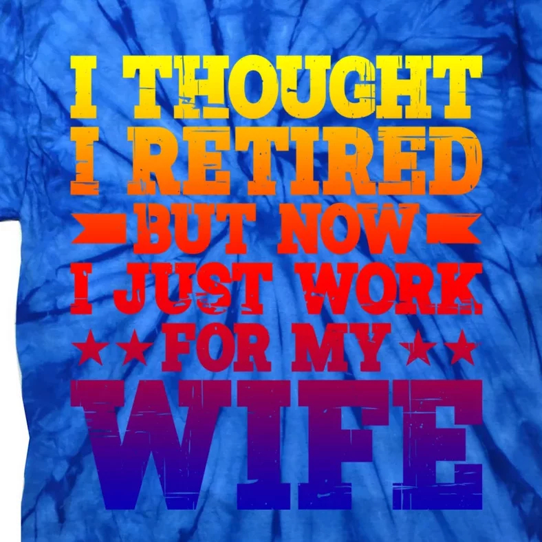 I Thought I Retired But Now I Just Work For My Wife Great Gift Tie-Dye T-Shirt