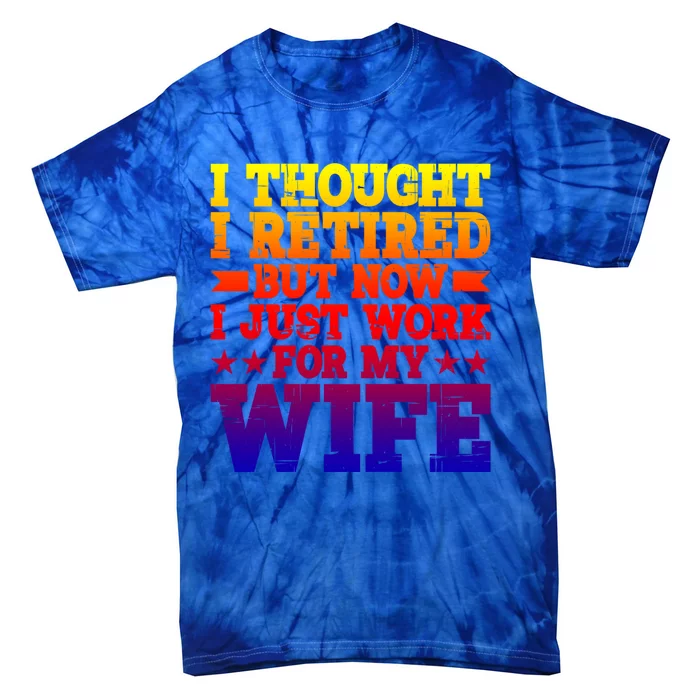 I Thought I Retired But Now I Just Work For My Wife Great Gift Tie-Dye T-Shirt