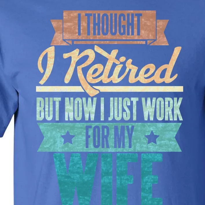 I Thought I Retired But Now I Just Work For My Wife Funny Gift Tall T-Shirt