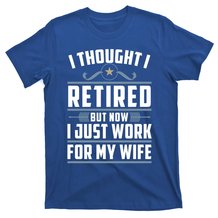 I Thought I Retired But Now I Just Work For My Wife Retired Gift T-Shirt