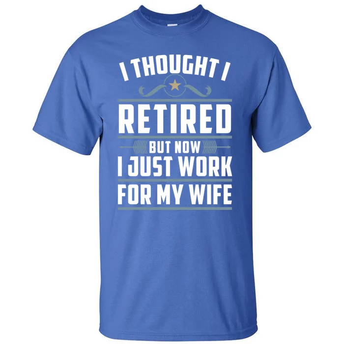 I Thought I Retired But Now I Just Work For My Wife Retired Gift Tall T-Shirt