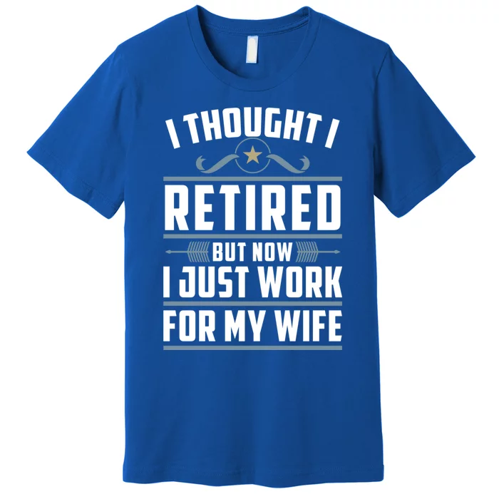 I Thought I Retired But Now I Just Work For My Wife Retired Gift Premium T-Shirt