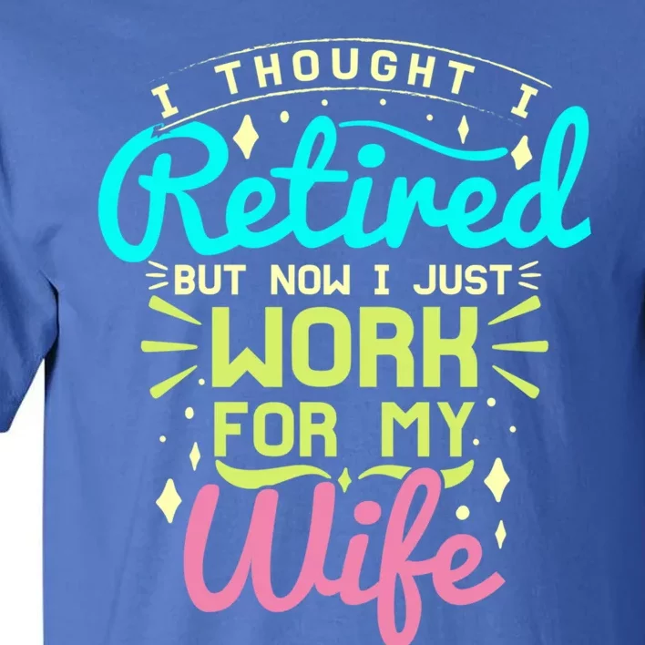 I Thought I Retired But Now I Just Work For My Wife Retired Gift Tall T-Shirt