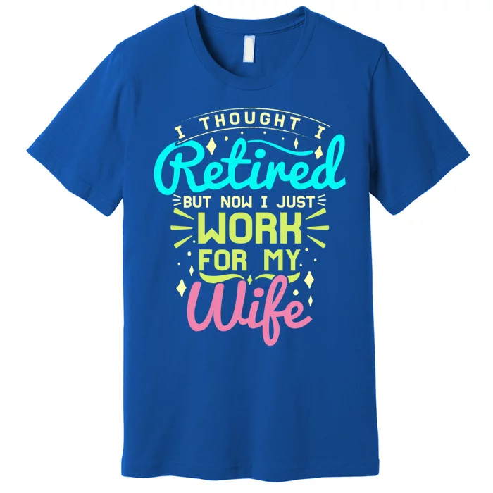 I Thought I Retired But Now I Just Work For My Wife Retired Gift Premium T-Shirt