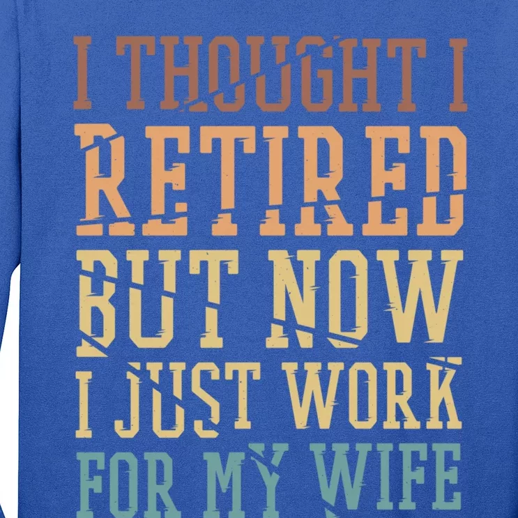 I Thought I Retired But Now I Just Work For My Wife Great Gift Long Sleeve Shirt