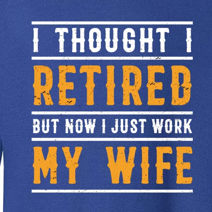 I Thought I Retired But Now I Just Work For My Wife Gift Toddler Sweatshirt