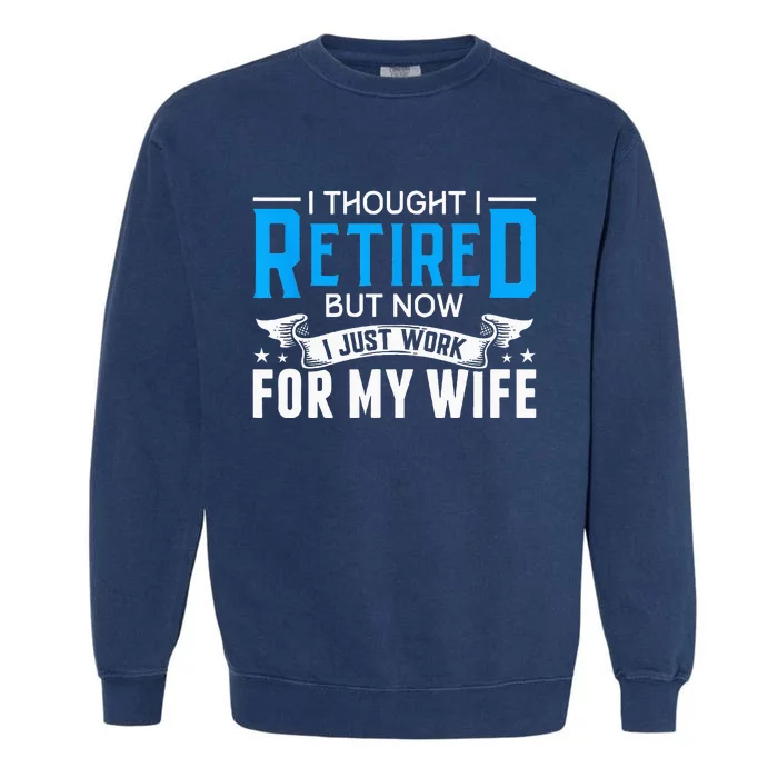 I Thought I Retired But Now I Just Work For My Wife Retired Garment-Dyed Sweatshirt