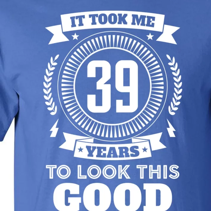 It Took Me 39 Years To Look This Good 39th Birthday Gift Cool Gift Tall T-Shirt