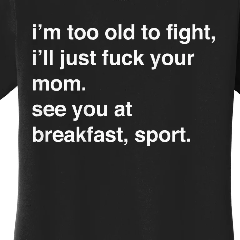 IM Too Old To Fight ILl Just Fuck Your Mom See You Women's T-Shirt