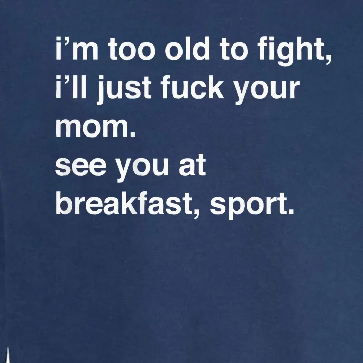 IM Too Old To Fight ILl Just Fuck Your Mom See You Garment-Dyed Sweatshirt