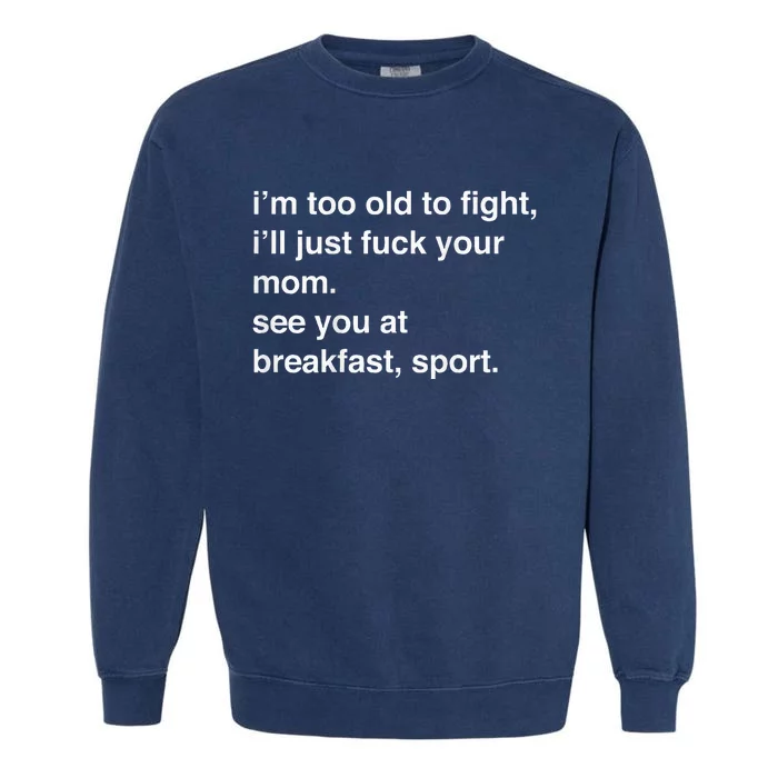 IM Too Old To Fight ILl Just Fuck Your Mom See You Garment-Dyed Sweatshirt