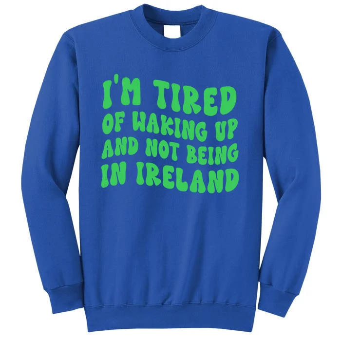 I'm Tired Of Waking Up And Not Being In Ireland Gift Tall Sweatshirt