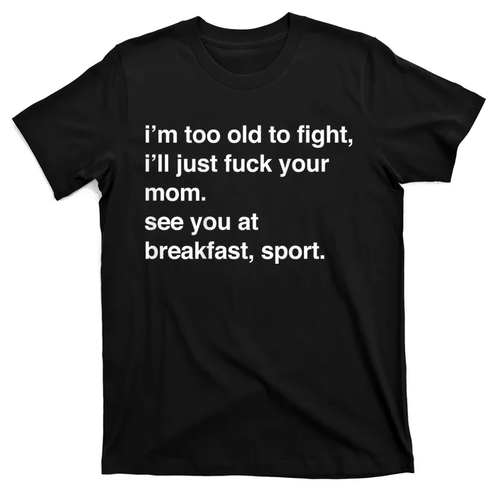 IM Too Old To Fight ILl Just Fuck Your Mom See You T-Shirt