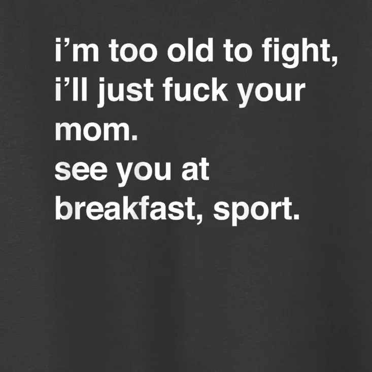 IM Too Old To Fight ILl Just Fuck Your Mom See You Toddler T-Shirt