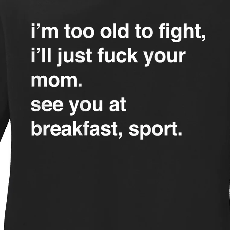 IM Too Old To Fight ILl Just Fuck Your Mom See You Ladies Long Sleeve Shirt