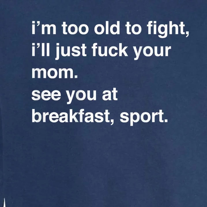 IM Too Old To Fight ILl Just Fuck Your Mom See You Garment-Dyed Sweatshirt