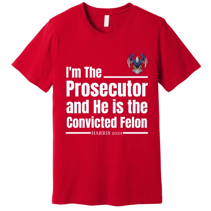 IM The Prosecutor And He Is The Convicted Felon Harris 2024 Premium T-Shirt