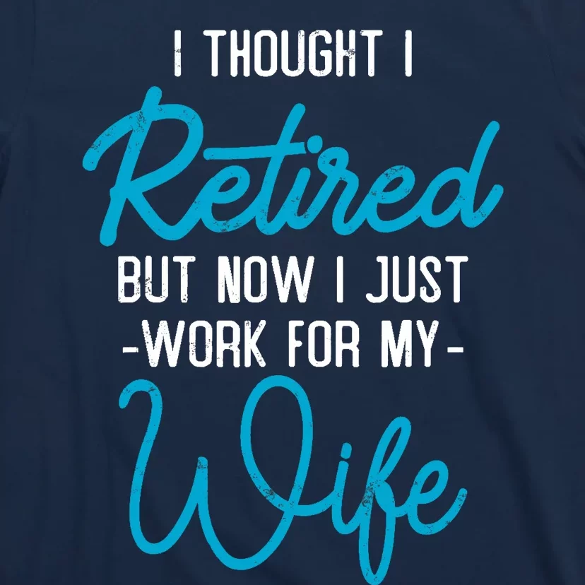 I Thought Retired But Now I Work For My Wife Retirement T-Shirt