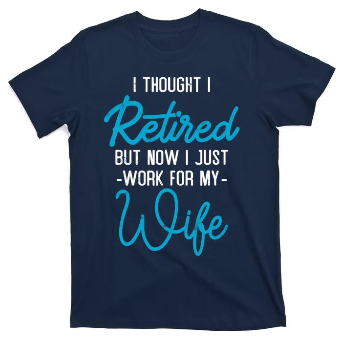 I Thought Retired But Now I Work For My Wife Retirement T-Shirt