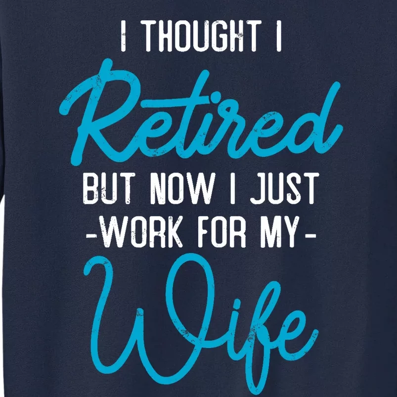 I Thought Retired But Now I Work For My Wife Retirement Tall Sweatshirt