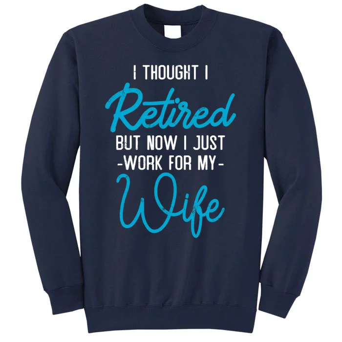 I Thought Retired But Now I Work For My Wife Retirement Tall Sweatshirt