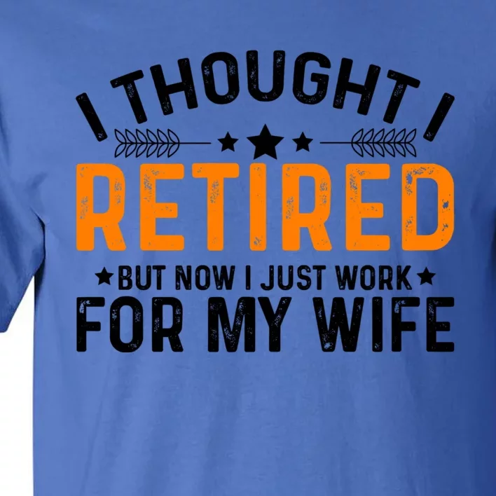 I Thought Retired But Now I Just Work For My Wife Retiret Meaningful Gift Tall T-Shirt