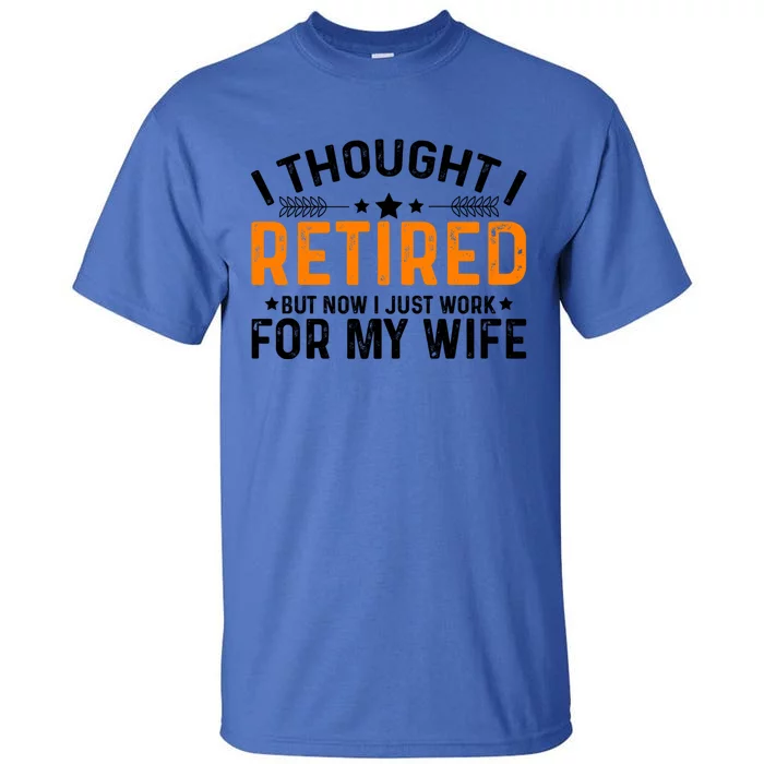 I Thought Retired But Now I Just Work For My Wife Retiret Meaningful Gift Tall T-Shirt