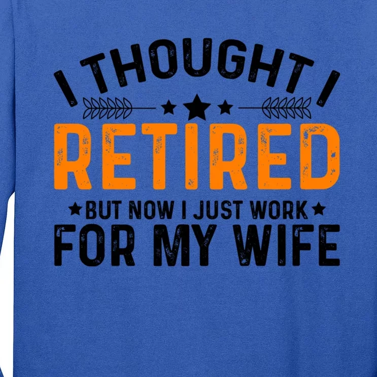 I Thought Retired But Now I Just Work For My Wife Retiret Meaningful Gift Tall Long Sleeve T-Shirt