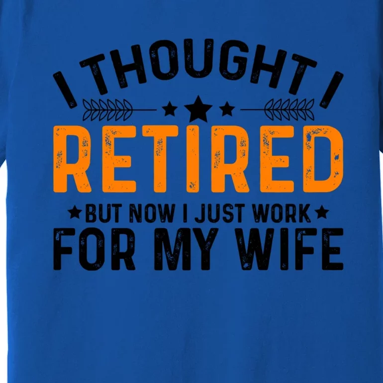 I Thought Retired But Now I Just Work For My Wife Retiret Meaningful Gift Premium T-Shirt