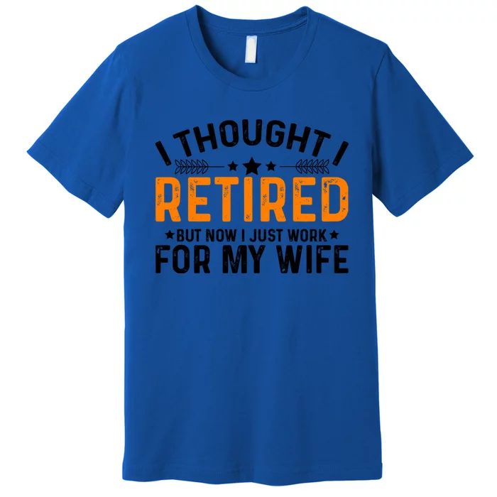 I Thought Retired But Now I Just Work For My Wife Retiret Meaningful Gift Premium T-Shirt